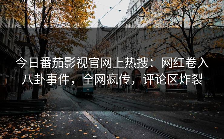 今日番茄影视官网上热搜：网红卷入八卦事件，全网疯传，评论区炸裂