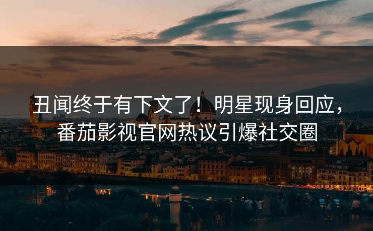 丑闻终于有下文了！明星现身回应，番茄影视官网热议引爆社交圈