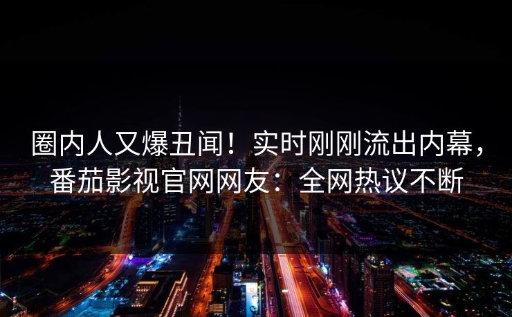 圈内人又爆丑闻！实时刚刚流出内幕，番茄影视官网网友：全网热议不断