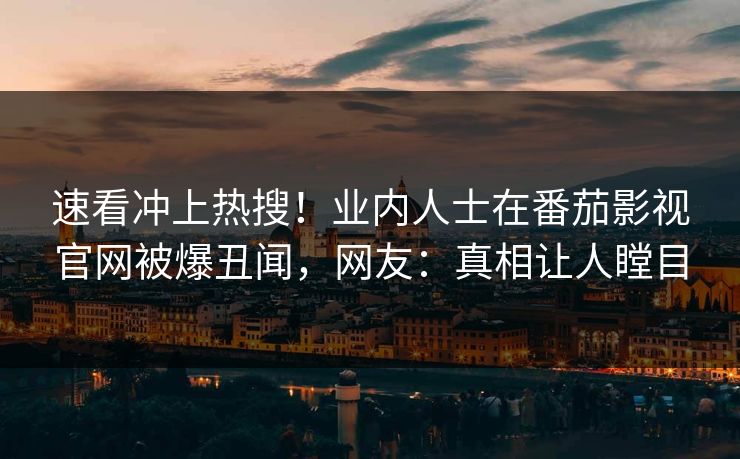 速看冲上热搜！业内人士在番茄影视官网被爆丑闻，网友：真相让人瞠目