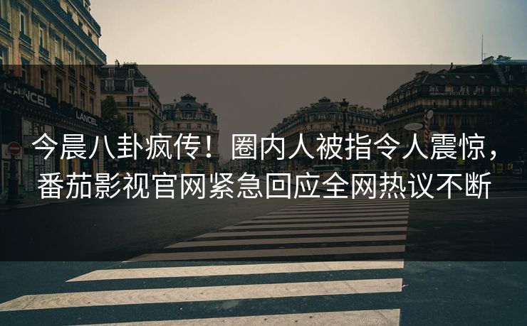 今晨八卦疯传！圈内人被指令人震惊，番茄影视官网紧急回应全网热议不断
