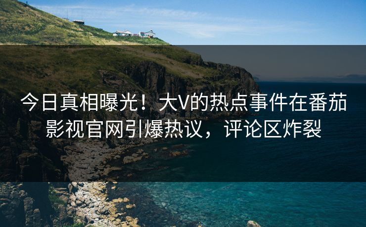 今日真相曝光！大V的热点事件在番茄影视官网引爆热议，评论区炸裂