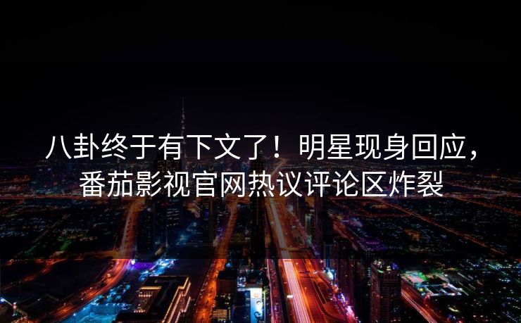 八卦终于有下文了！明星现身回应，番茄影视官网热议评论区炸裂