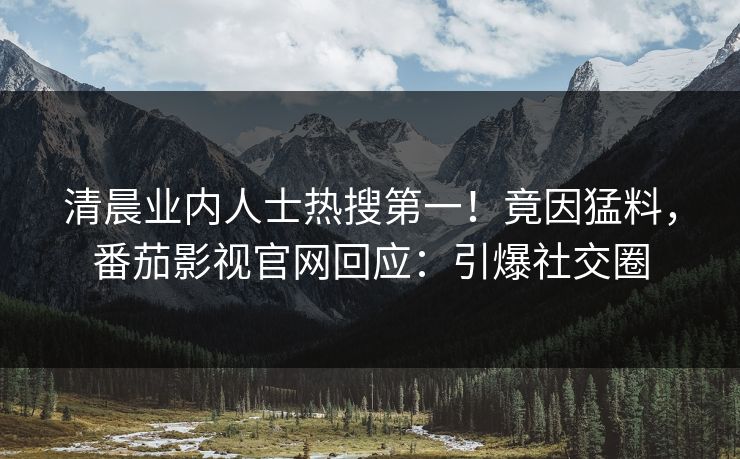 清晨业内人士热搜第一！竟因猛料，番茄影视官网回应：引爆社交圈