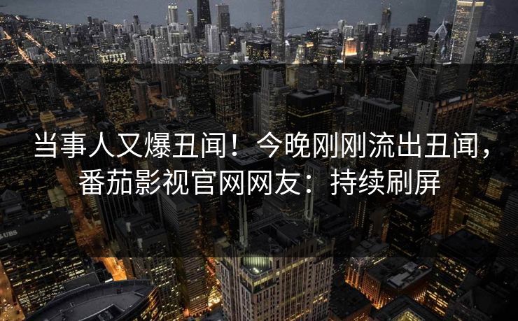 当事人又爆丑闻！今晚刚刚流出丑闻，番茄影视官网网友：持续刷屏