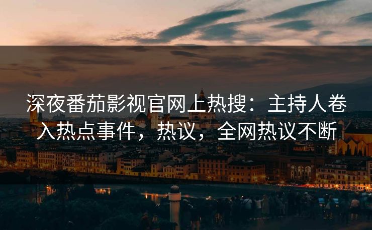 深夜番茄影视官网上热搜：主持人卷入热点事件，热议，全网热议不断