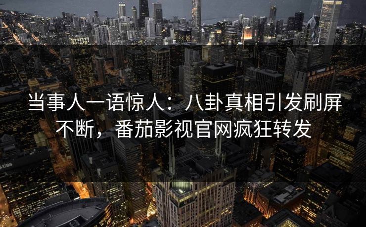 当事人一语惊人：八卦真相引发刷屏不断，番茄影视官网疯狂转发
