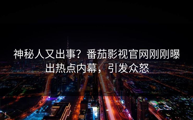 神秘人又出事？番茄影视官网刚刚曝出热点内幕，引发众怒