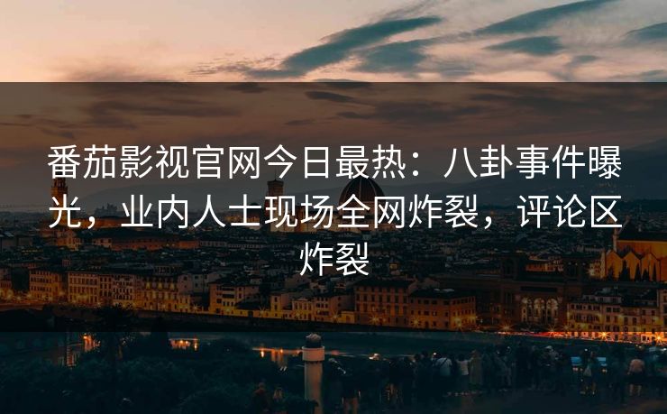 番茄影视官网今日最热：八卦事件曝光，业内人士现场全网炸裂，评论区炸裂