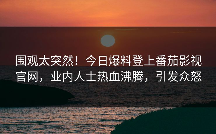 围观太突然！今日爆料登上番茄影视官网，业内人士热血沸腾，引发众怒