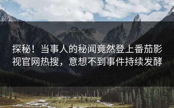 探秘！当事人的秘闻竟然登上番茄影视官网热搜，意想不到事件持续发酵