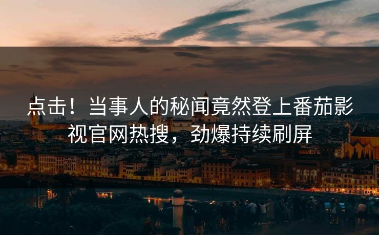 点击！当事人的秘闻竟然登上番茄影视官网热搜，劲爆持续刷屏