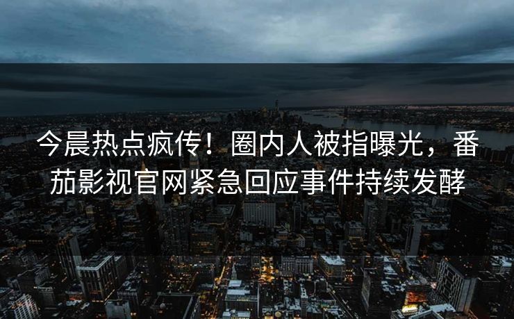 今晨热点疯传！圈内人被指曝光，番茄影视官网紧急回应事件持续发酵