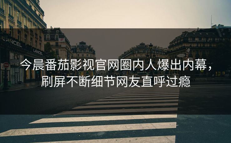 今晨番茄影视官网圈内人爆出内幕，刷屏不断细节网友直呼过瘾