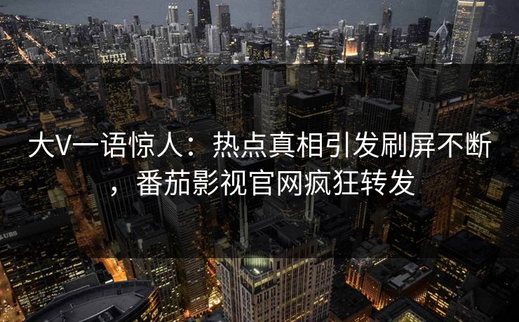 大V一语惊人：热点真相引发刷屏不断，番茄影视官网疯狂转发