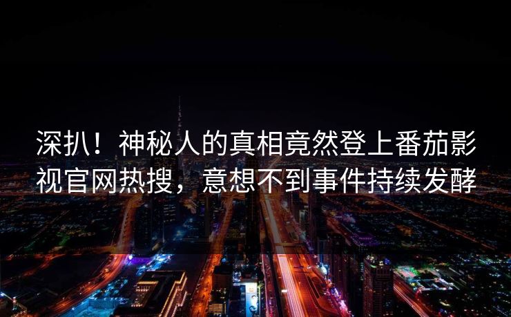 深扒！神秘人的真相竟然登上番茄影视官网热搜，意想不到事件持续发酵