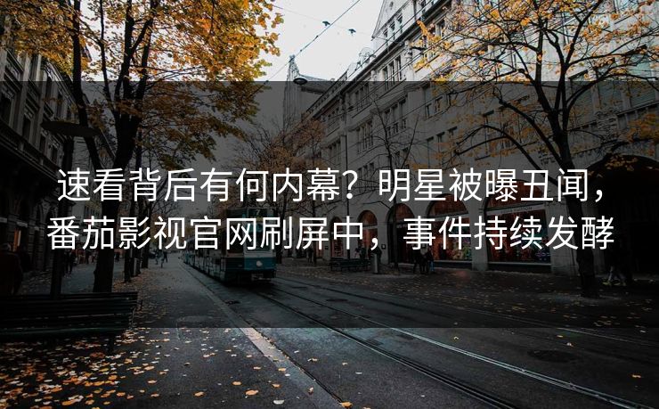 速看背后有何内幕？明星被曝丑闻，番茄影视官网刷屏中，事件持续发酵