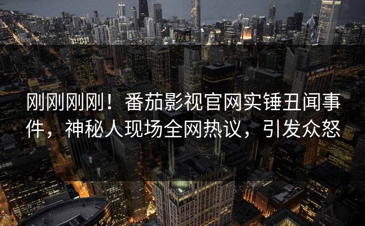 刚刚刚刚！番茄影视官网实锤丑闻事件，神秘人现场全网热议，引发众怒