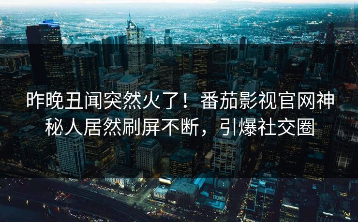昨晚丑闻突然火了！番茄影视官网神秘人居然刷屏不断，引爆社交圈