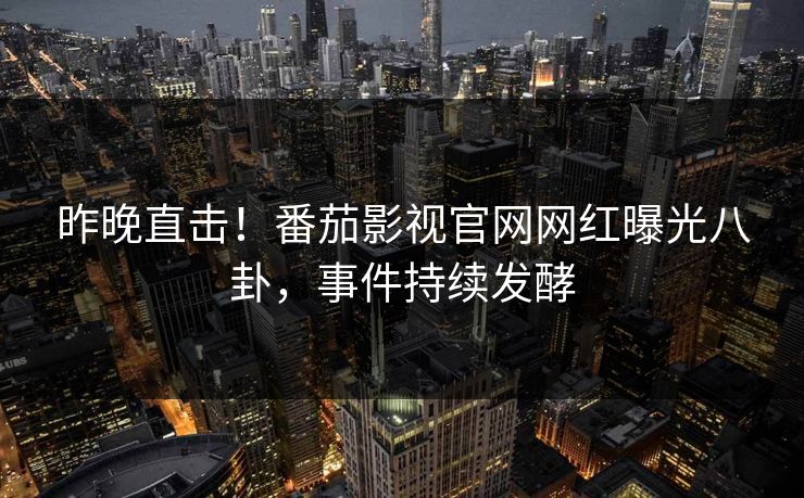 昨晚直击！番茄影视官网网红曝光八卦，事件持续发酵