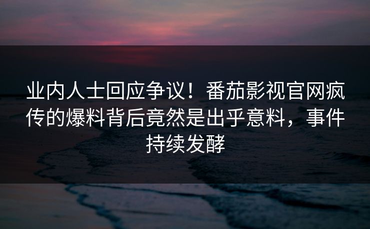 业内人士回应争议！番茄影视官网疯传的爆料背后竟然是出乎意料，事件持续发酵