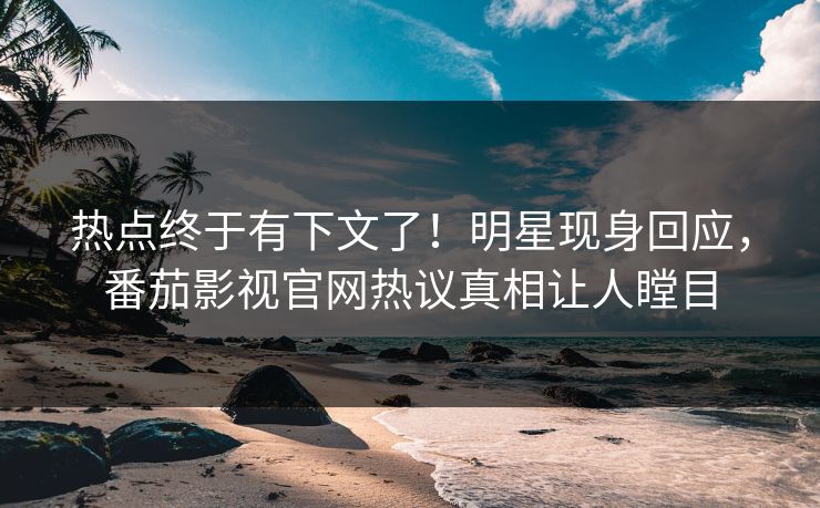 热点终于有下文了！明星现身回应，番茄影视官网热议真相让人瞠目