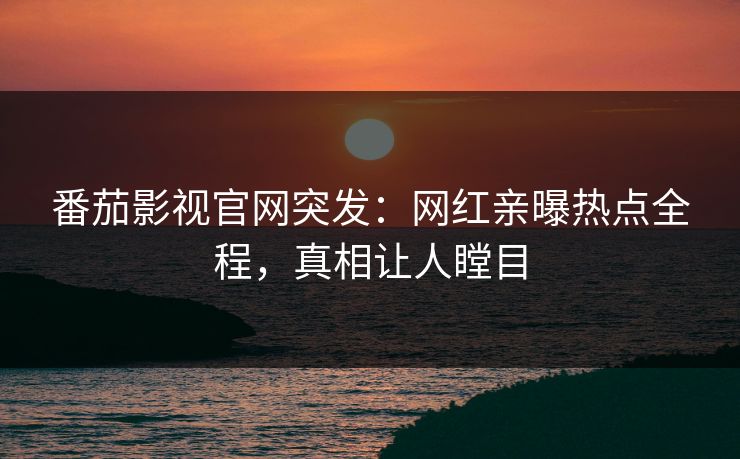 番茄影视官网突发：网红亲曝热点全程，真相让人瞠目
