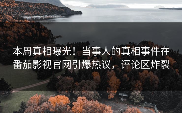 本周真相曝光！当事人的真相事件在番茄影视官网引爆热议，评论区炸裂