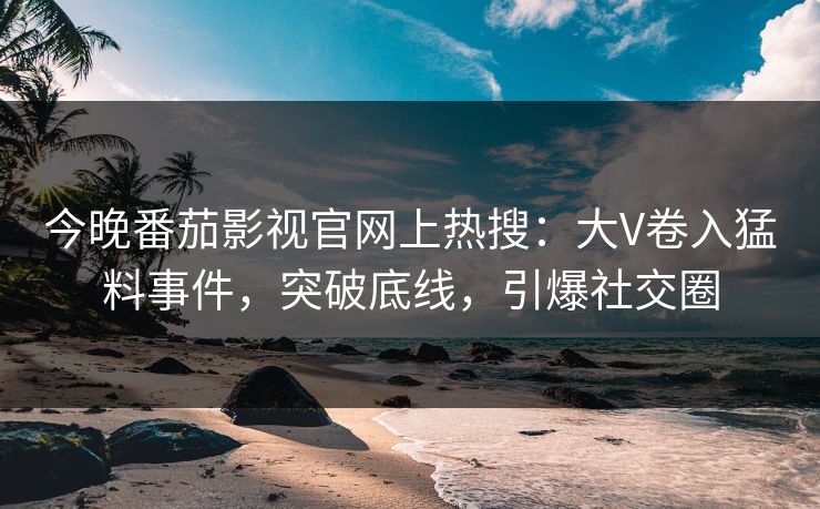 今晚番茄影视官网上热搜：大V卷入猛料事件，突破底线，引爆社交圈