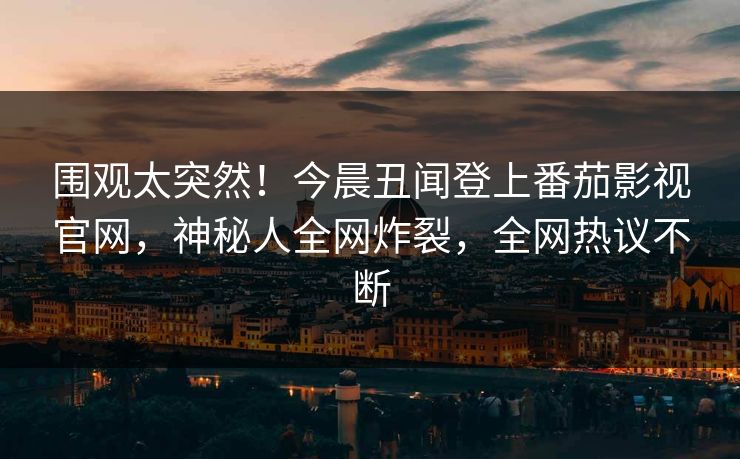 围观太突然！今晨丑闻登上番茄影视官网，神秘人全网炸裂，全网热议不断