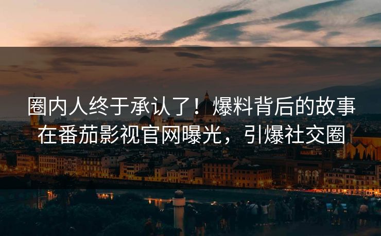 圈内人终于承认了！爆料背后的故事在番茄影视官网曝光，引爆社交圈