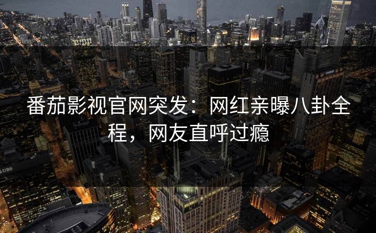 番茄影视官网突发：网红亲曝八卦全程，网友直呼过瘾