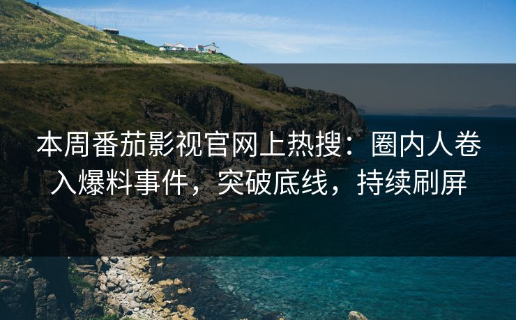 本周番茄影视官网上热搜：圈内人卷入爆料事件，突破底线，持续刷屏