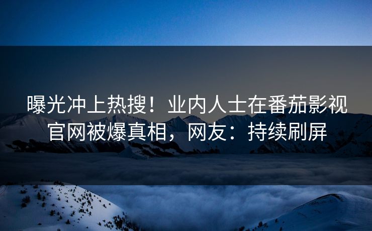 曝光冲上热搜！业内人士在番茄影视官网被爆真相，网友：持续刷屏