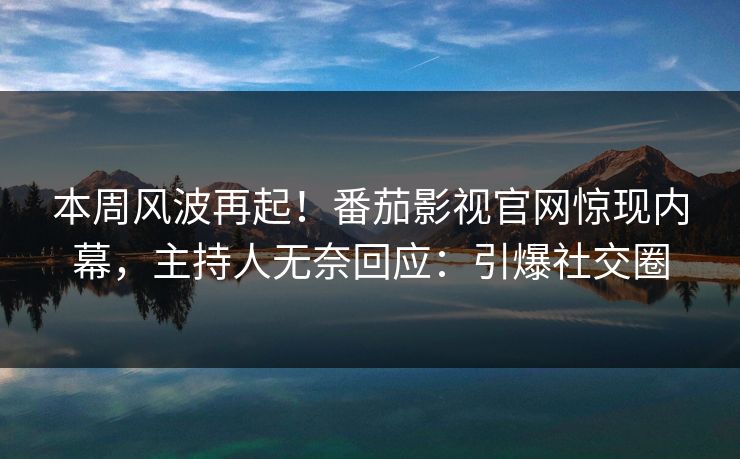 本周风波再起！番茄影视官网惊现内幕，主持人无奈回应：引爆社交圈