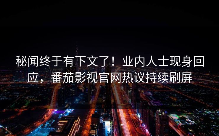 秘闻终于有下文了！业内人士现身回应，番茄影视官网热议持续刷屏