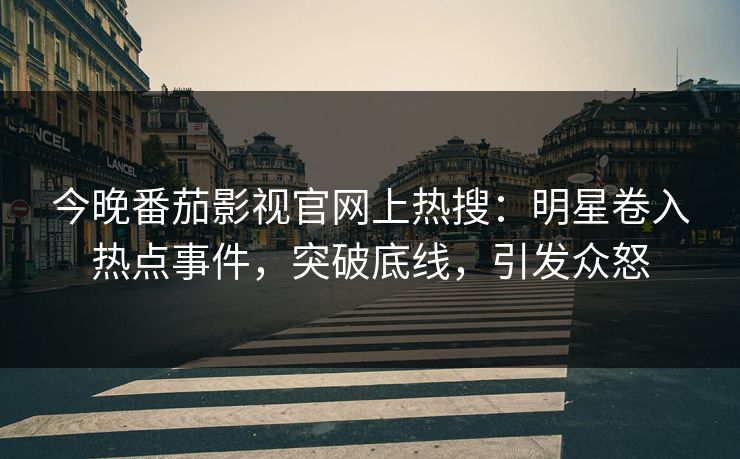 今晚番茄影视官网上热搜：明星卷入热点事件，突破底线，引发众怒