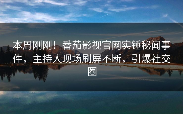 本周刚刚！番茄影视官网实锤秘闻事件，主持人现场刷屏不断，引爆社交圈