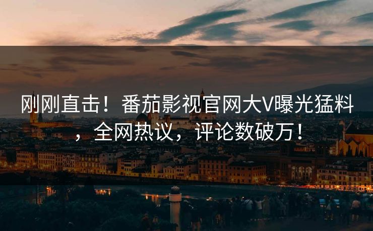 刚刚直击！番茄影视官网大V曝光猛料，全网热议，评论数破万！