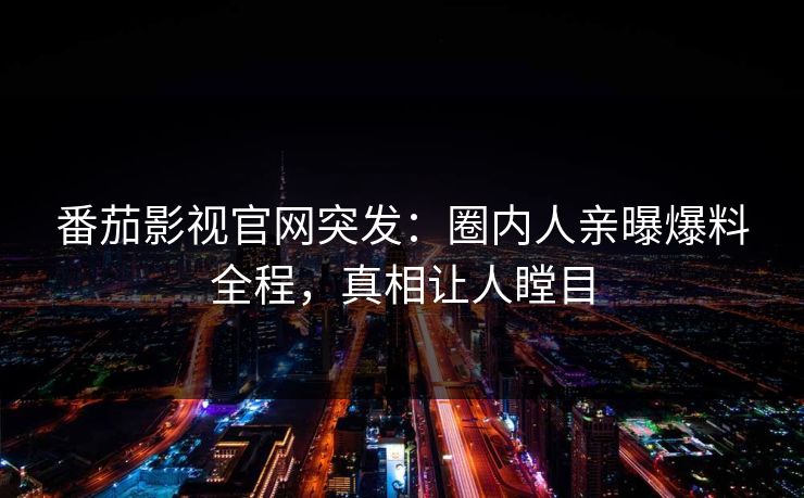 番茄影视官网突发：圈内人亲曝爆料全程，真相让人瞠目