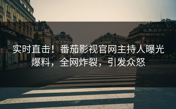 实时直击！番茄影视官网主持人曝光爆料，全网炸裂，引发众怒