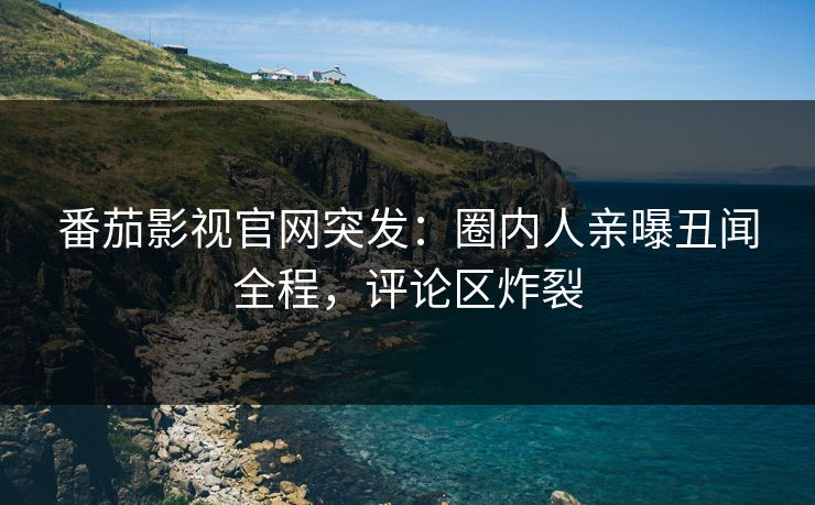 番茄影视官网突发：圈内人亲曝丑闻全程，评论区炸裂
