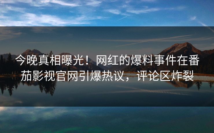 今晚真相曝光！网红的爆料事件在番茄影视官网引爆热议，评论区炸裂