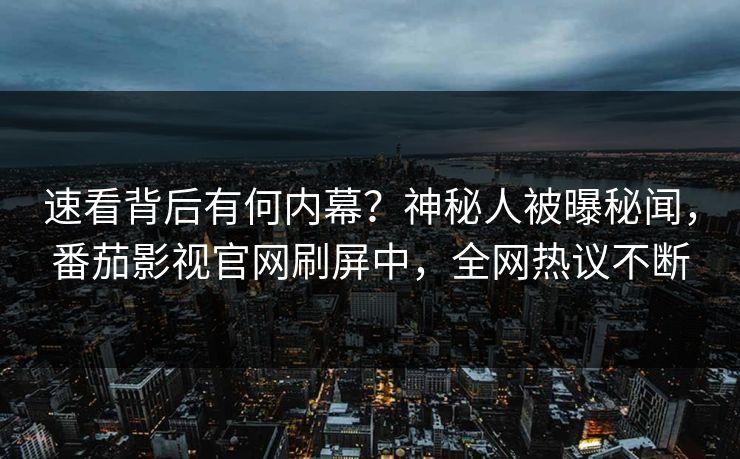 速看背后有何内幕？神秘人被曝秘闻，番茄影视官网刷屏中，全网热议不断