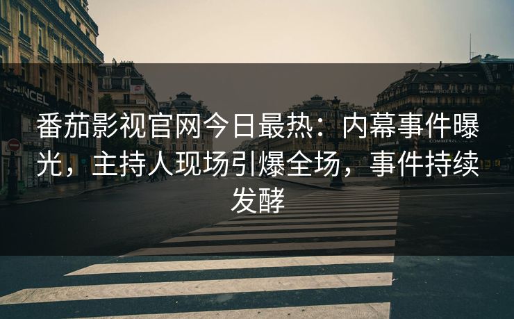 番茄影视官网今日最热：内幕事件曝光，主持人现场引爆全场，事件持续发酵