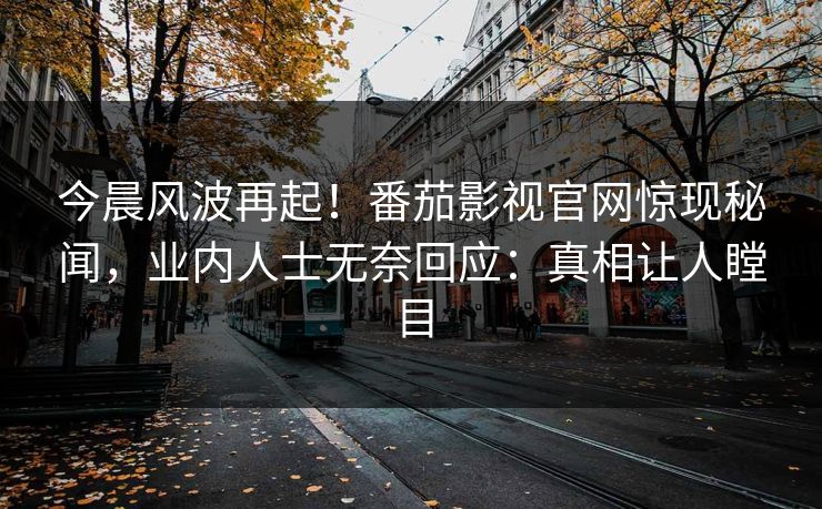 今晨风波再起！番茄影视官网惊现秘闻，业内人士无奈回应：真相让人瞠目