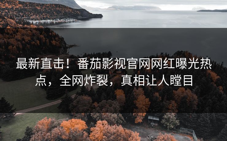 最新直击！番茄影视官网网红曝光热点，全网炸裂，真相让人瞠目
