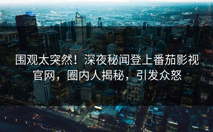 围观太突然！深夜秘闻登上番茄影视官网，圈内人揭秘，引发众怒