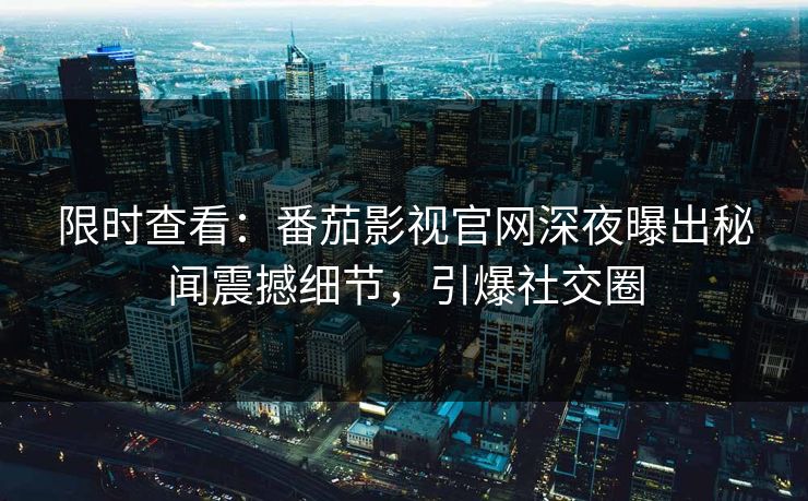 限时查看：番茄影视官网深夜曝出秘闻震撼细节，引爆社交圈