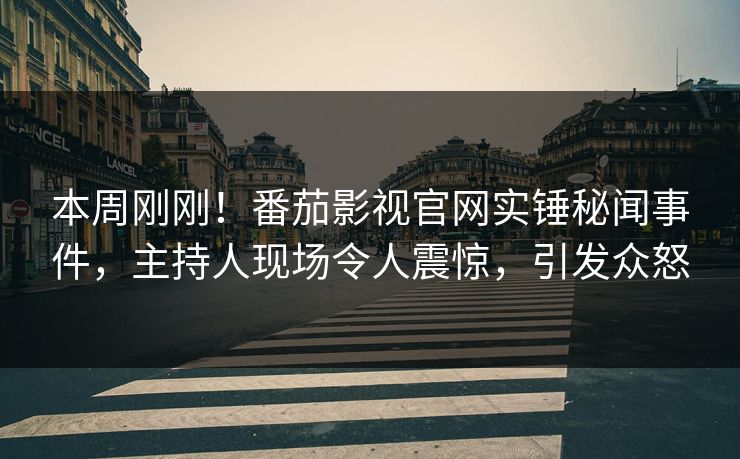 本周刚刚！番茄影视官网实锤秘闻事件，主持人现场令人震惊，引发众怒